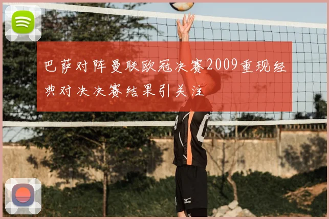 巴萨对阵曼联欧冠决赛2009重现经典对决决赛结果引关注