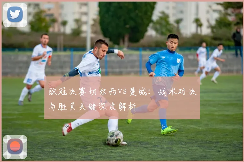 欧冠决赛切尔西vs曼城：战术对决与胜负关键深度解析