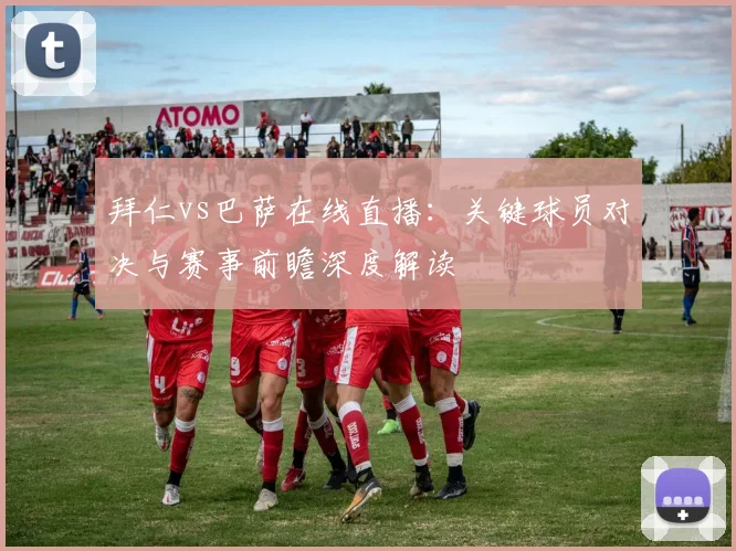 拜仁vs巴萨在线直播：关键球员对决与赛事前瞻深度解读