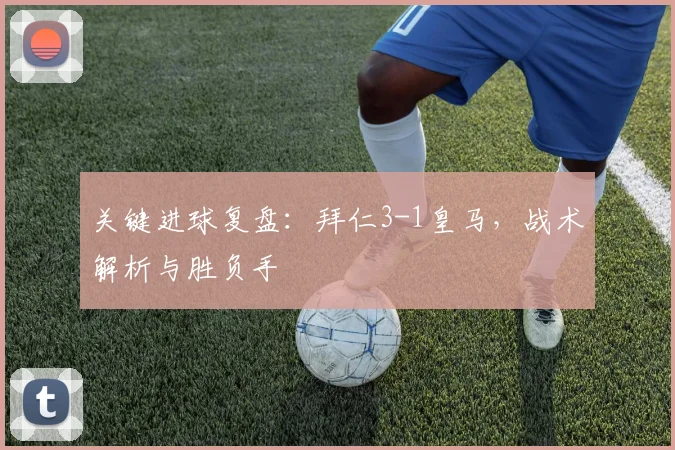 关键进球复盘：拜仁3-1皇马，战术解析与胜负手