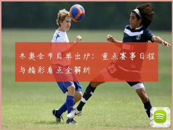 冬奥会节目单出炉：重点赛事日程与精彩看点全解析