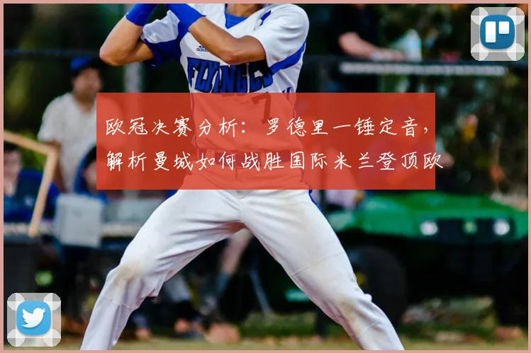 欧冠决赛分析：罗德里一锤定音，解析曼城如何战胜国际米兰登顶欧洲