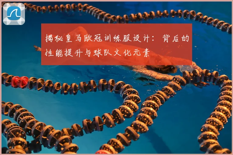 揭秘皇马欧冠训练服设计：背后的性能提升与球队文化元素