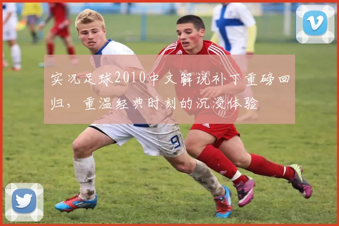 实况足球2010中文解说补丁重磅回归，重温经典时刻的沉浸体验