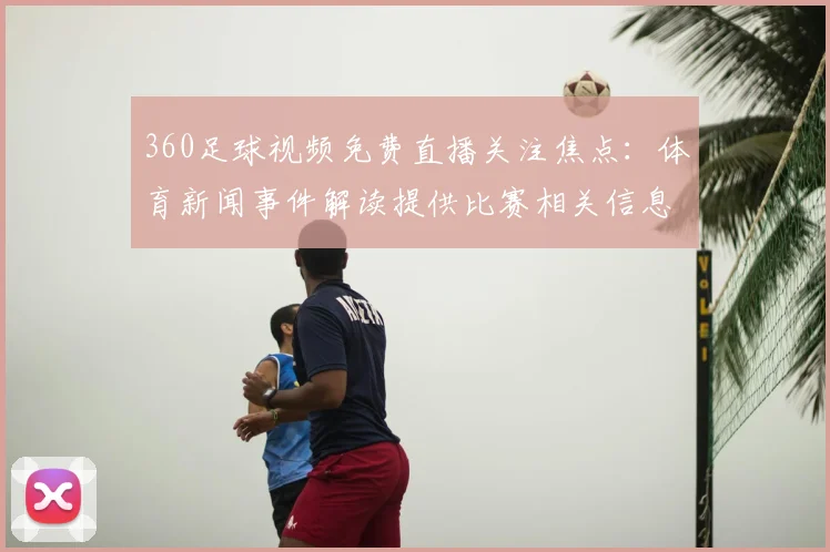 360足球视频免费直播关注焦点：体育新闻事件解读提供比赛相关信息与影响分析