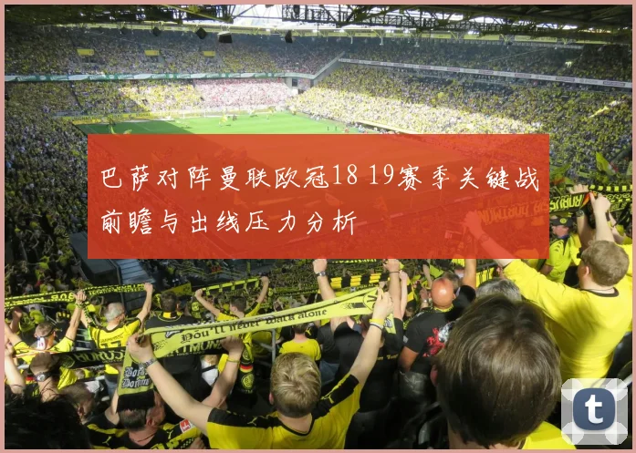 巴萨对阵曼联欧冠18 19赛季关键战前瞻与出线压力分析