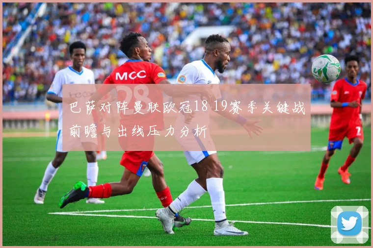 巴萨对阵曼联欧冠18 19赛季关键战前瞻与出线压力分析