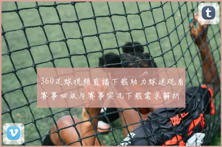 360足球视频直播下载助力球迷观看赛事回放与赛事实况下载需求解析