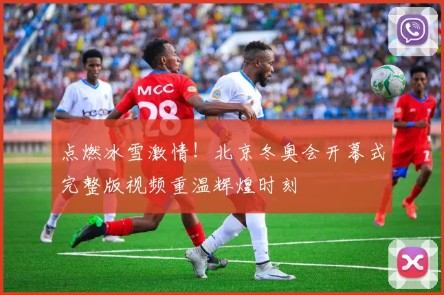 点燃冰雪激情！北京冬奥会开幕式完整版视频重温辉煌时刻