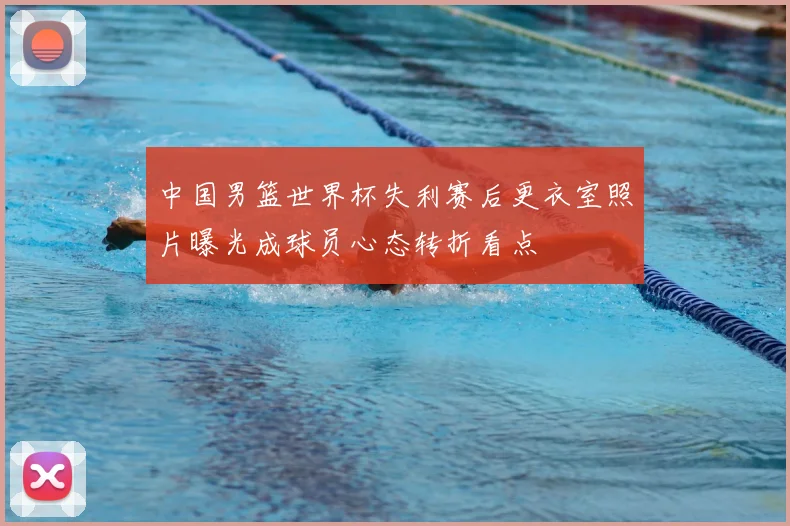 中国男篮世界杯失利赛后更衣室照片曝光成球员心态转折看点