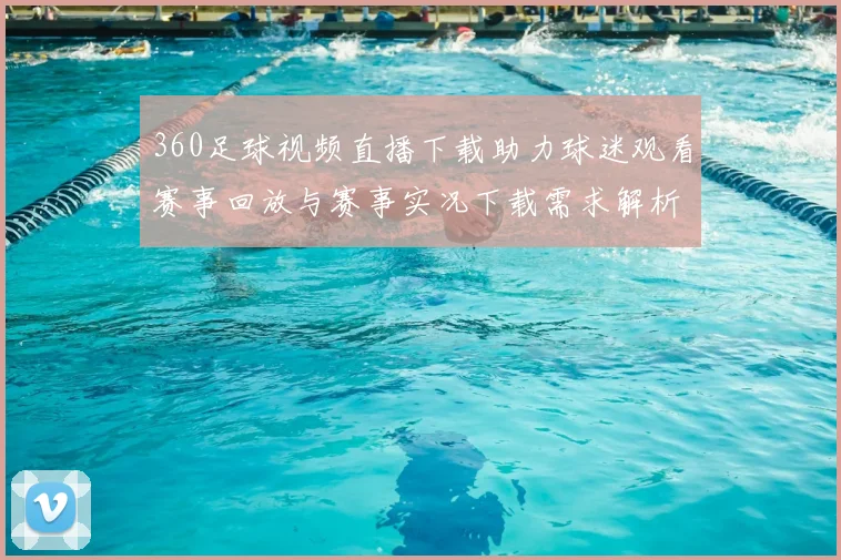 360足球视频直播下载助力球迷观看赛事回放与赛事实况下载需求解析