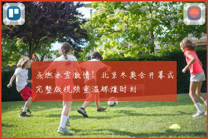 点燃冰雪激情！北京冬奥会开幕式完整版视频重温辉煌时刻