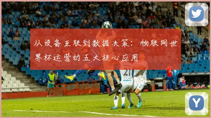 从设备互联到数据决策：物联网世界杯运营的五大核心应用
