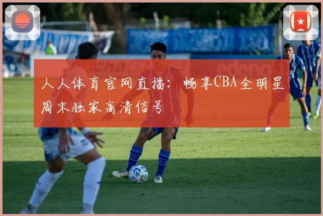 人人体育官网直播：畅享CBA全明星周末独家高清信号