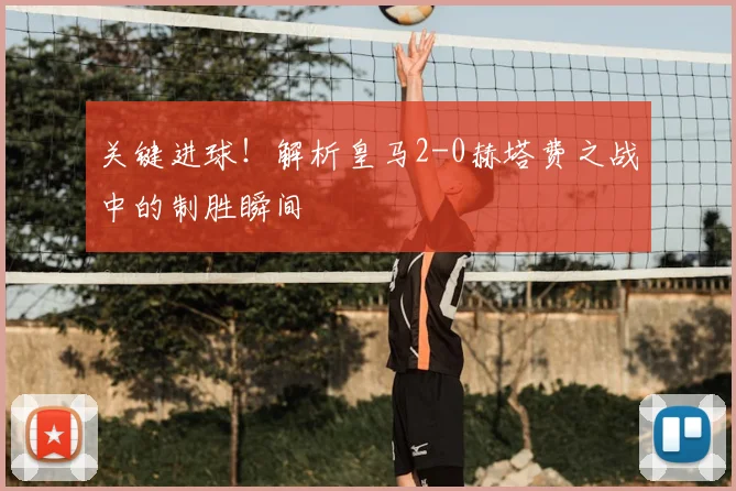 关键进球！解析皇马2-0赫塔费之战中的制胜瞬间