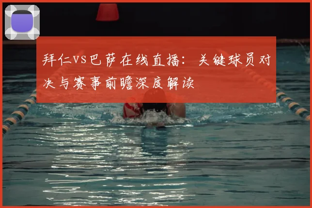 拜仁vs巴萨在线直播：关键球员对决与赛事前瞻深度解读