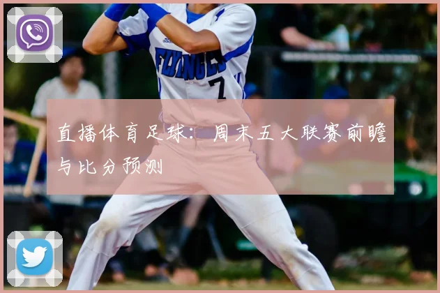 直播体育足球：周末五大联赛前瞻与比分预测