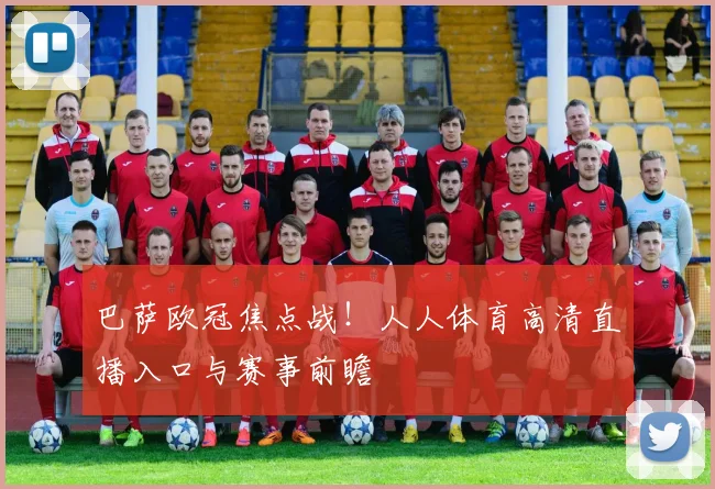 巴萨欧冠焦点战！人人体育高清直播入口与赛事前瞻