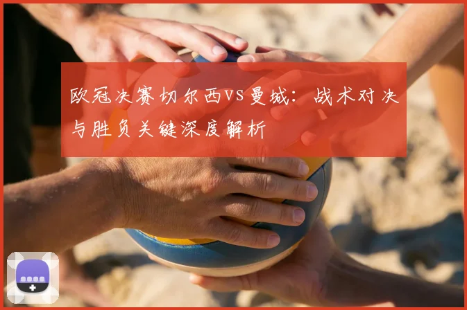 欧冠决赛切尔西vs曼城：战术对决与胜负关键深度解析