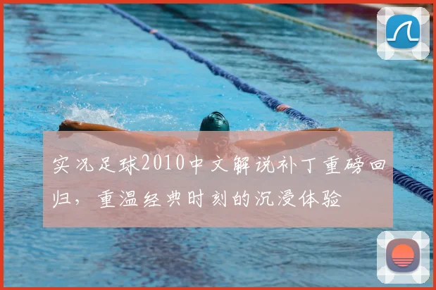 实况足球2010中文解说补丁重磅回归，重温经典时刻的沉浸体验