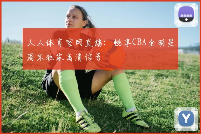 人人体育官网直播：畅享CBA全明星周末独家高清信号